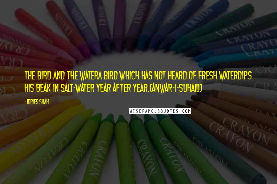 Idries Shah Quotes: THE BIRD AND THE WATERA bird which has not heard of fresh waterDips his beak in salt-water year after year.(Anwar-i-Suhaili)