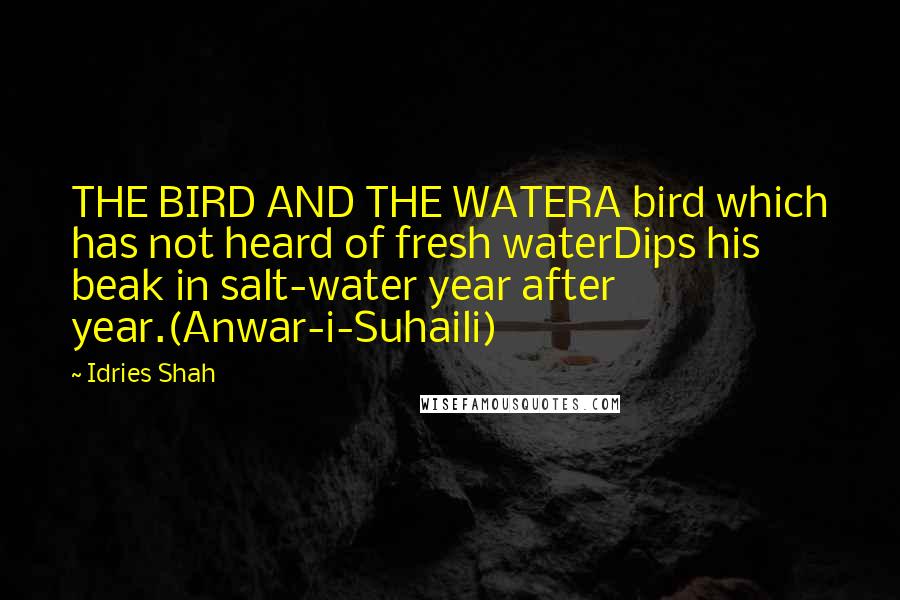 Idries Shah Quotes: THE BIRD AND THE WATERA bird which has not heard of fresh waterDips his beak in salt-water year after year.(Anwar-i-Suhaili)