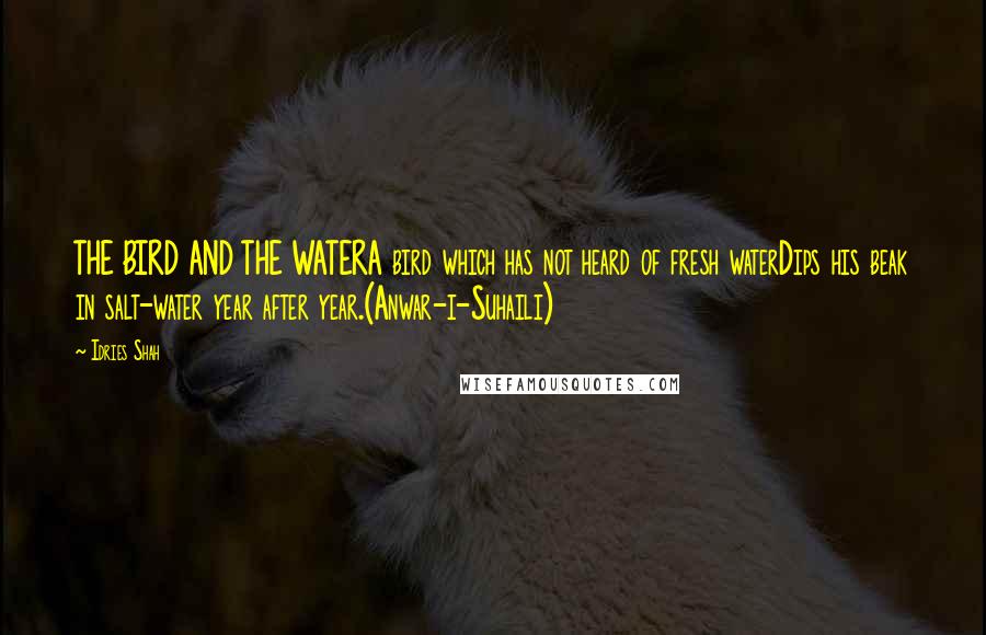 Idries Shah Quotes: THE BIRD AND THE WATERA bird which has not heard of fresh waterDips his beak in salt-water year after year.(Anwar-i-Suhaili)