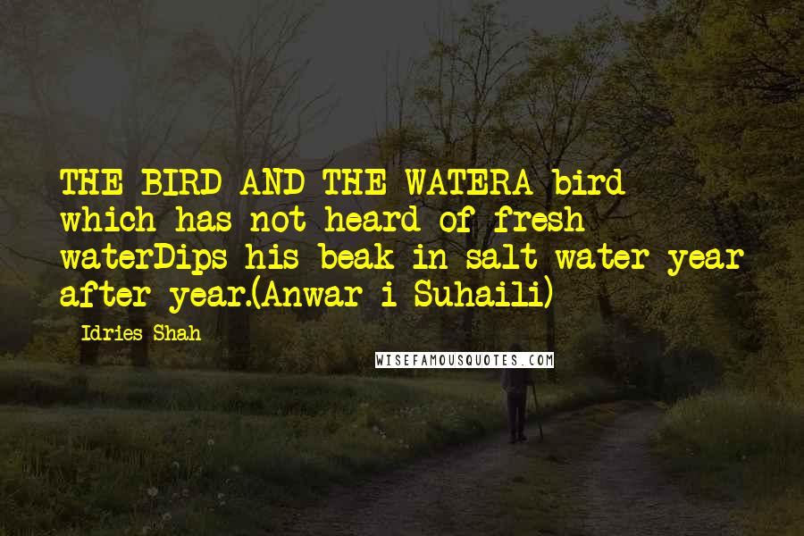 Idries Shah Quotes: THE BIRD AND THE WATERA bird which has not heard of fresh waterDips his beak in salt-water year after year.(Anwar-i-Suhaili)