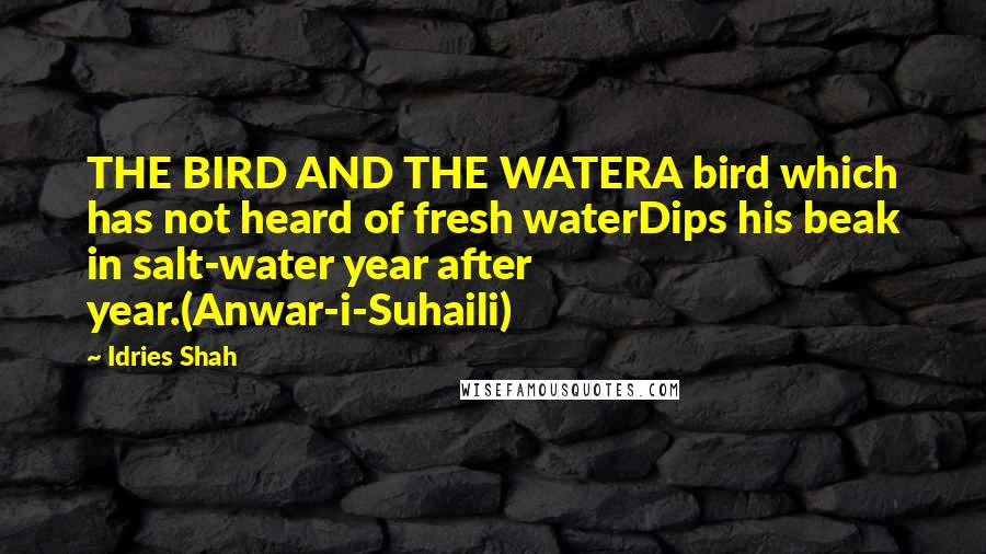 Idries Shah Quotes: THE BIRD AND THE WATERA bird which has not heard of fresh waterDips his beak in salt-water year after year.(Anwar-i-Suhaili)