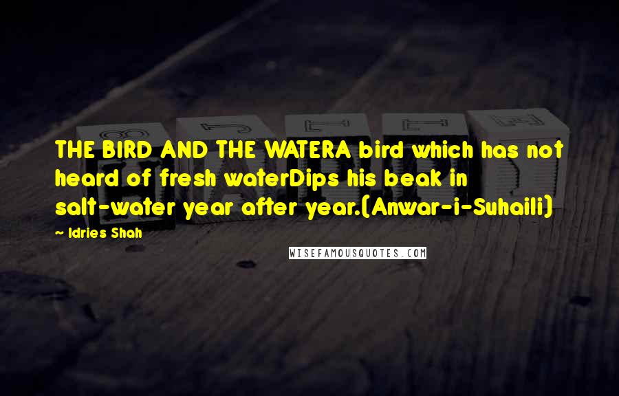 Idries Shah Quotes: THE BIRD AND THE WATERA bird which has not heard of fresh waterDips his beak in salt-water year after year.(Anwar-i-Suhaili)