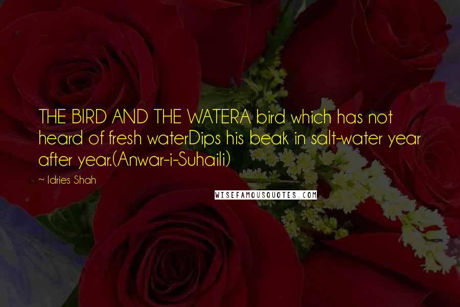 Idries Shah Quotes: THE BIRD AND THE WATERA bird which has not heard of fresh waterDips his beak in salt-water year after year.(Anwar-i-Suhaili)