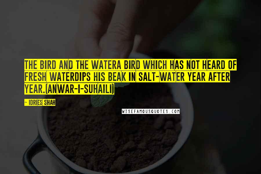 Idries Shah Quotes: THE BIRD AND THE WATERA bird which has not heard of fresh waterDips his beak in salt-water year after year.(Anwar-i-Suhaili)