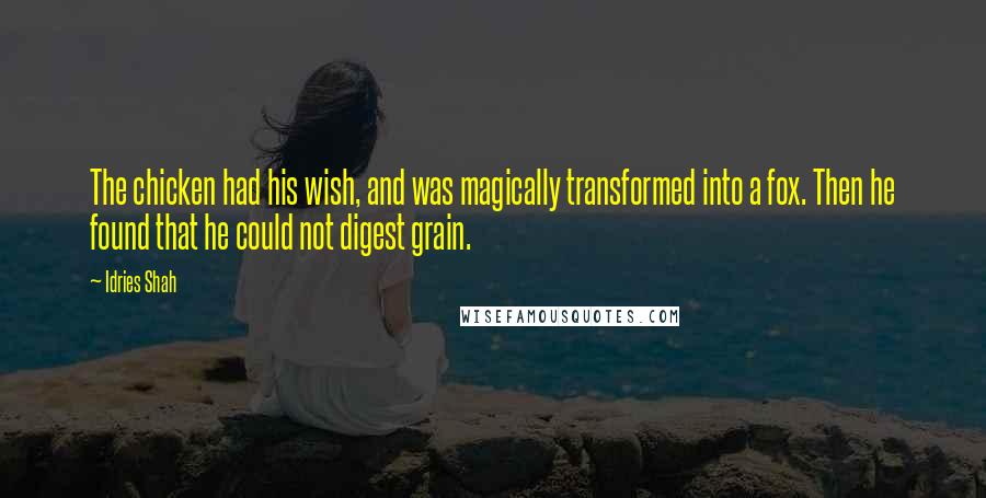 Idries Shah Quotes: The chicken had his wish, and was magically transformed into a fox. Then he found that he could not digest grain.