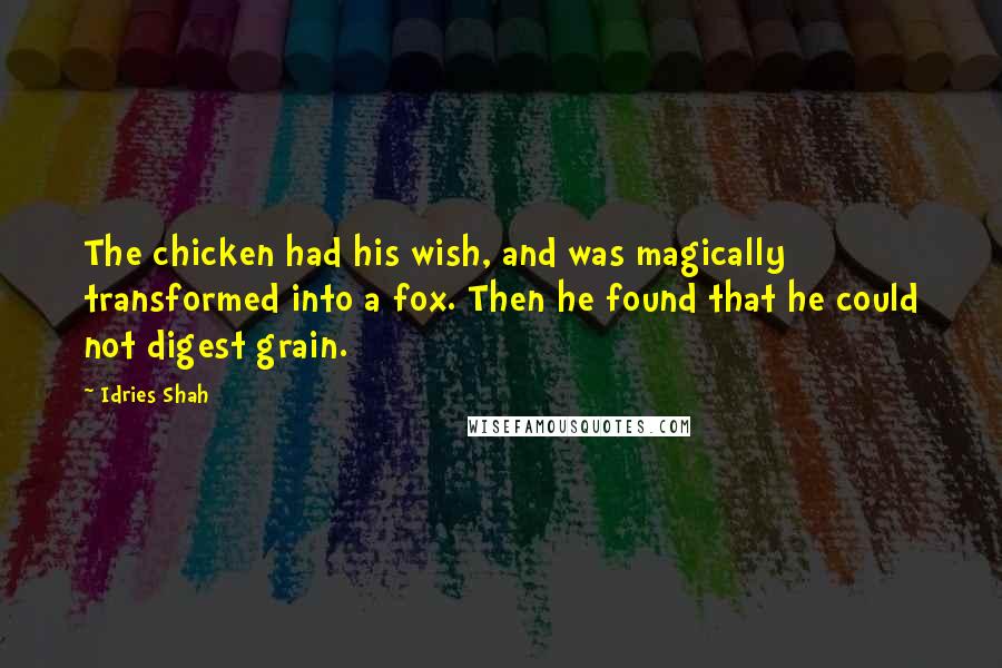 Idries Shah Quotes: The chicken had his wish, and was magically transformed into a fox. Then he found that he could not digest grain.