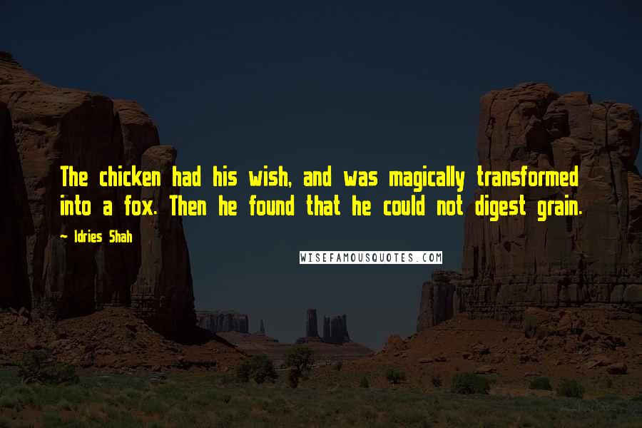 Idries Shah Quotes: The chicken had his wish, and was magically transformed into a fox. Then he found that he could not digest grain.