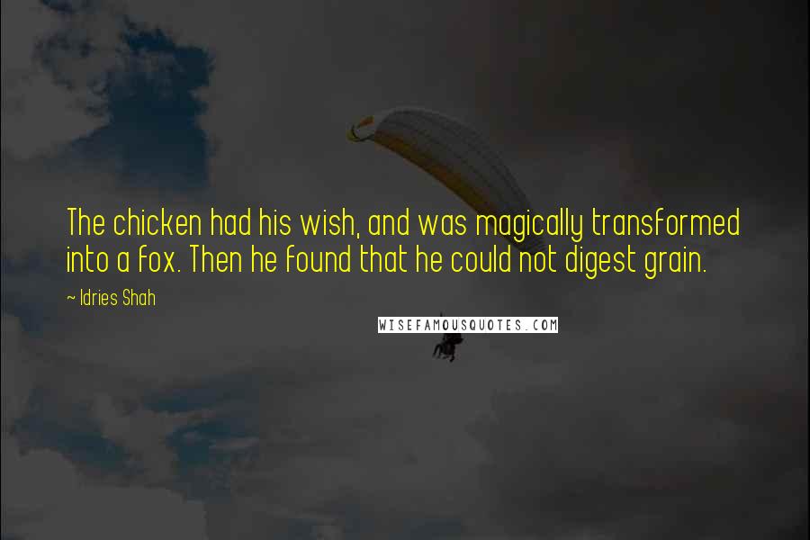 Idries Shah Quotes: The chicken had his wish, and was magically transformed into a fox. Then he found that he could not digest grain.