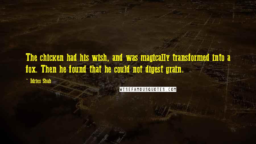 Idries Shah Quotes: The chicken had his wish, and was magically transformed into a fox. Then he found that he could not digest grain.