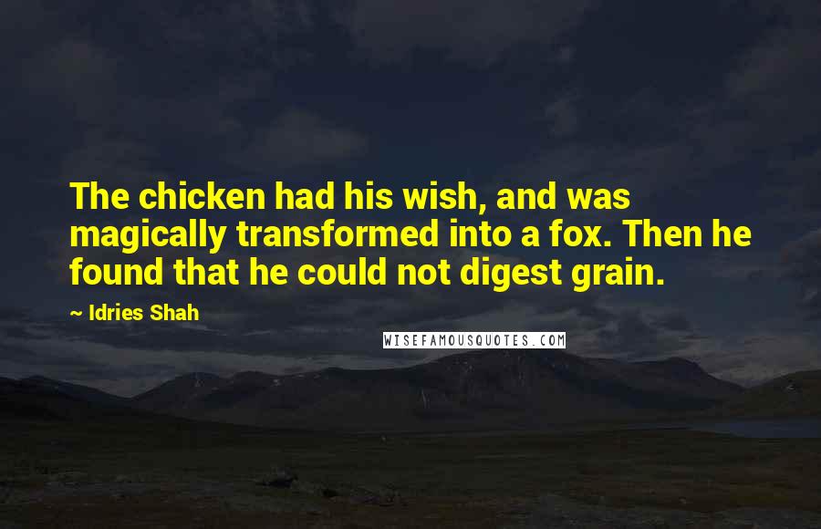 Idries Shah Quotes: The chicken had his wish, and was magically transformed into a fox. Then he found that he could not digest grain.