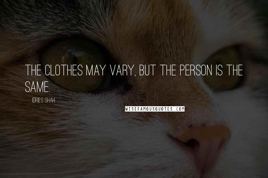 Idries Shah Quotes: The clothes may vary, but the person is the same.