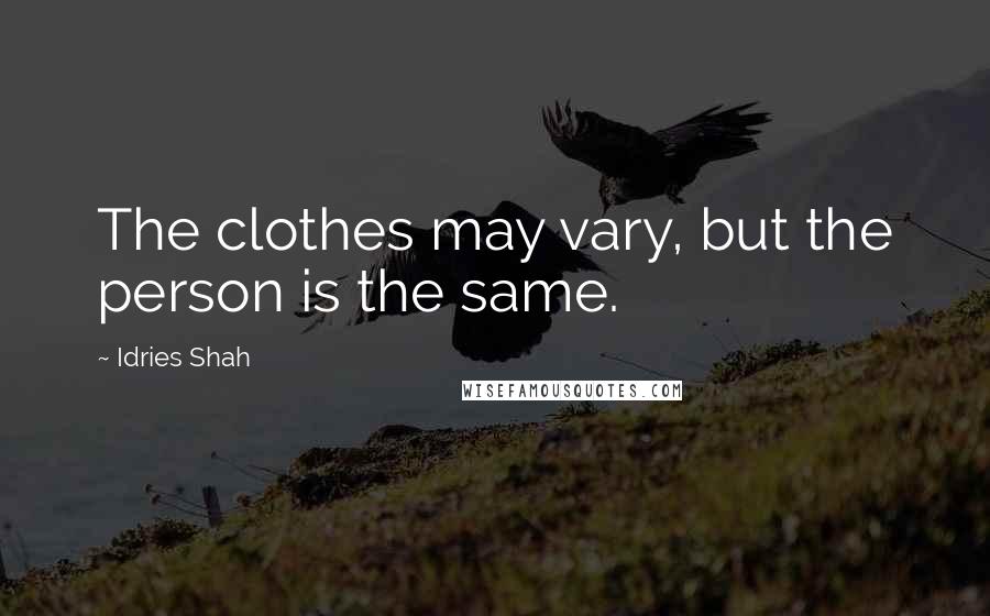 Idries Shah Quotes: The clothes may vary, but the person is the same.