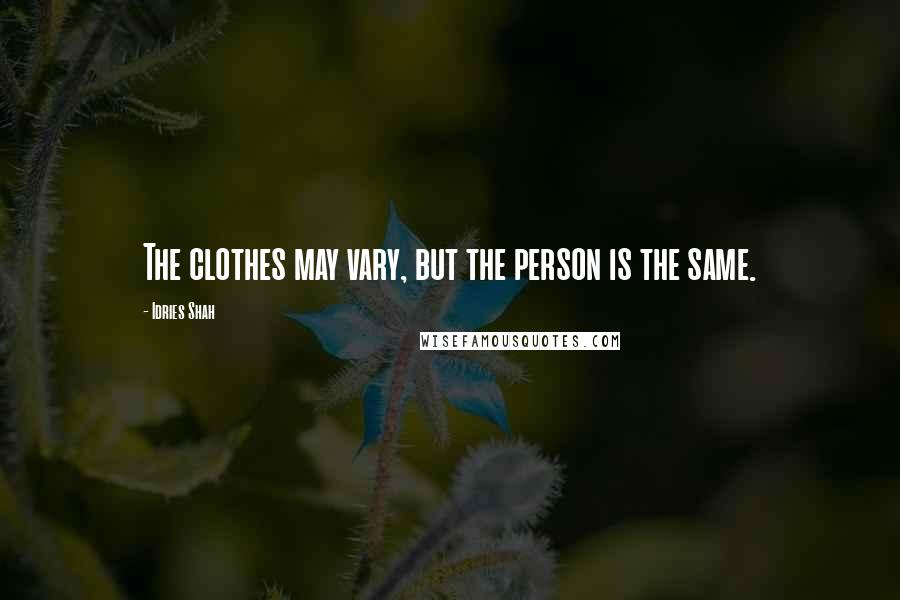 Idries Shah Quotes: The clothes may vary, but the person is the same.