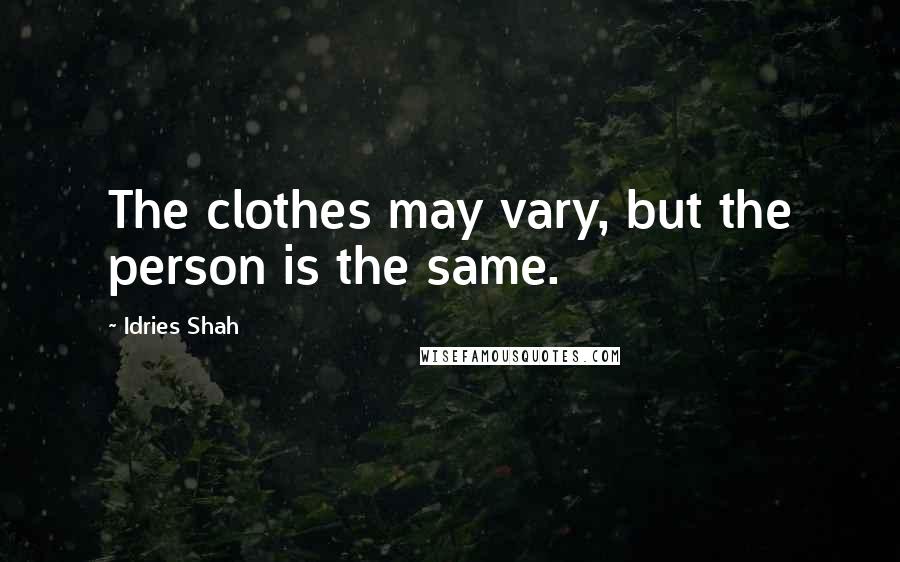 Idries Shah Quotes: The clothes may vary, but the person is the same.