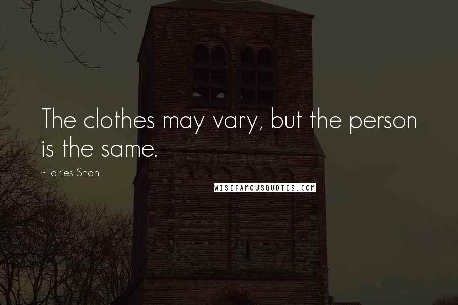 Idries Shah Quotes: The clothes may vary, but the person is the same.