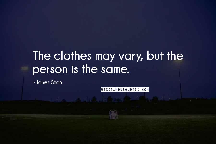 Idries Shah Quotes: The clothes may vary, but the person is the same.