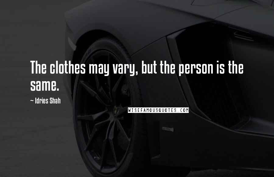 Idries Shah Quotes: The clothes may vary, but the person is the same.