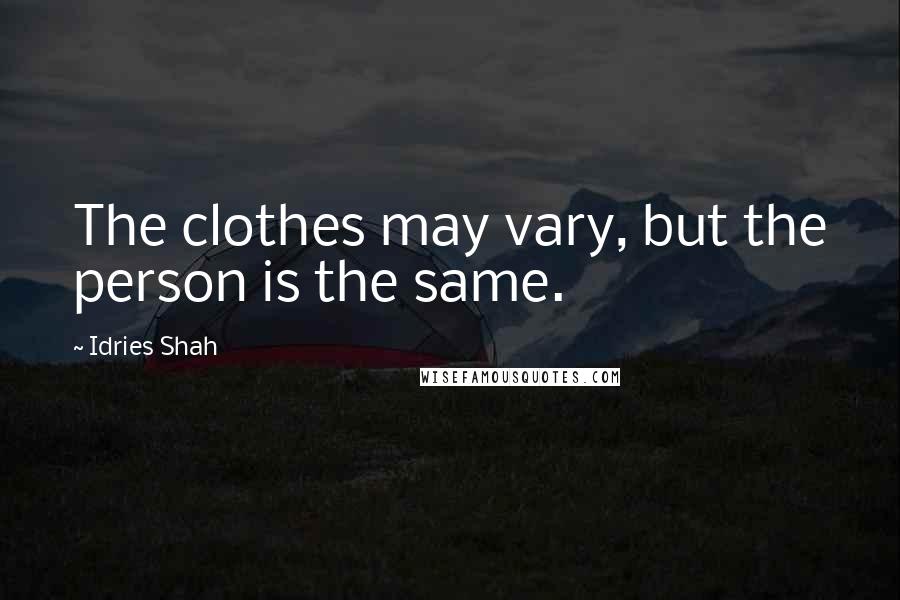 Idries Shah Quotes: The clothes may vary, but the person is the same.