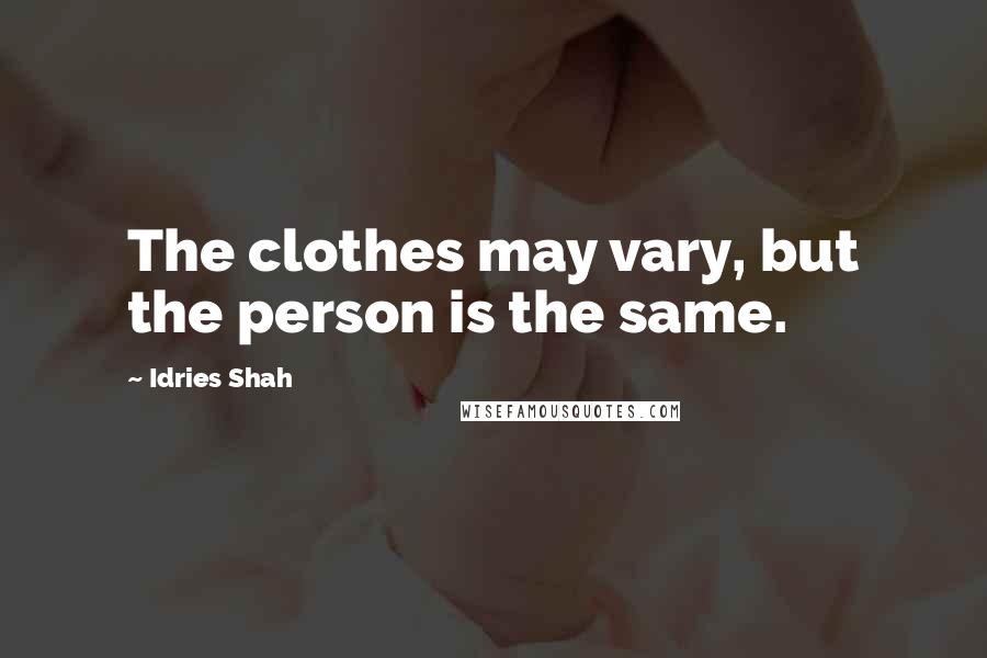 Idries Shah Quotes: The clothes may vary, but the person is the same.