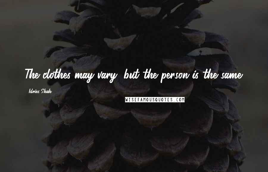 Idries Shah Quotes: The clothes may vary, but the person is the same.