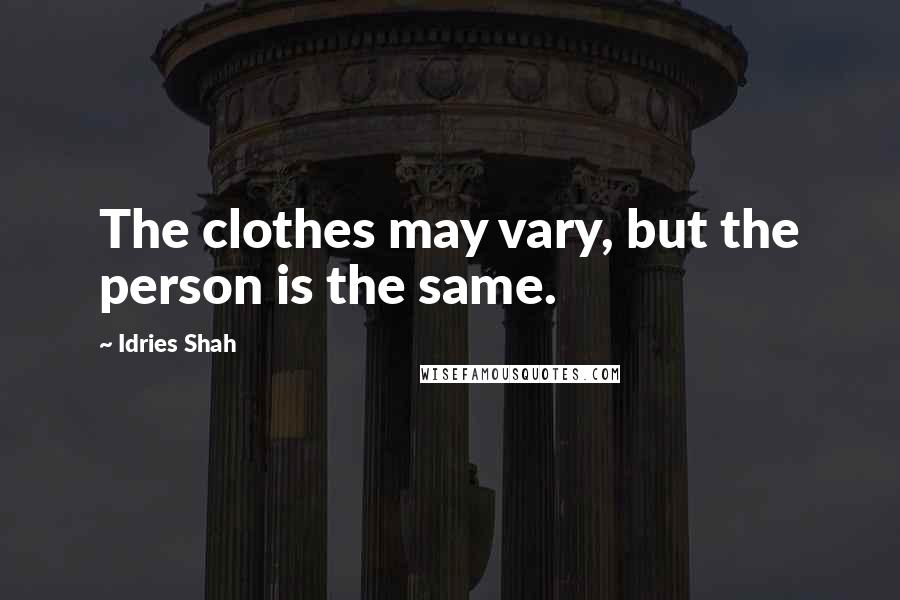 Idries Shah Quotes: The clothes may vary, but the person is the same.