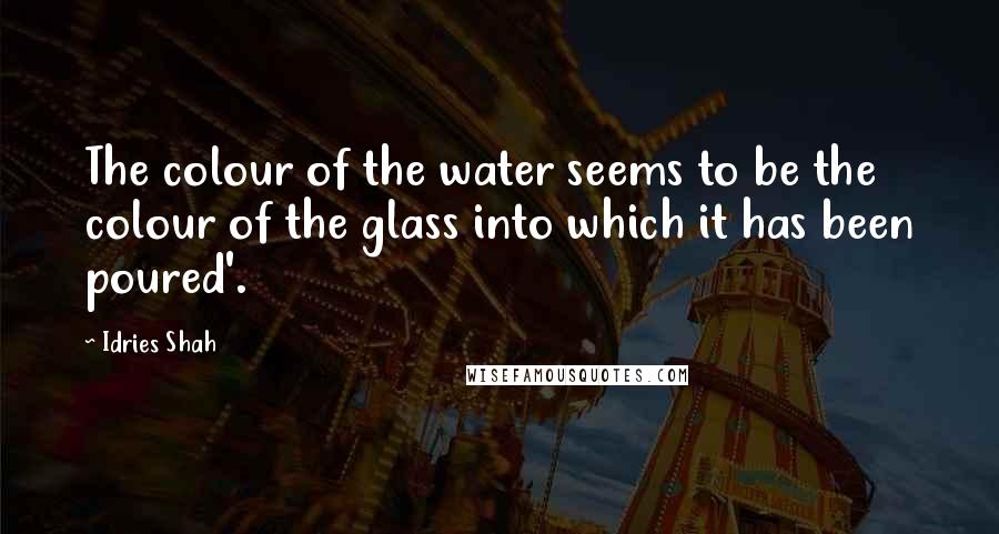 Idries Shah Quotes: The colour of the water seems to be the colour of the glass into which it has been poured'.
