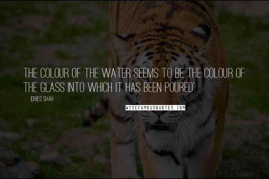 Idries Shah Quotes: The colour of the water seems to be the colour of the glass into which it has been poured'.