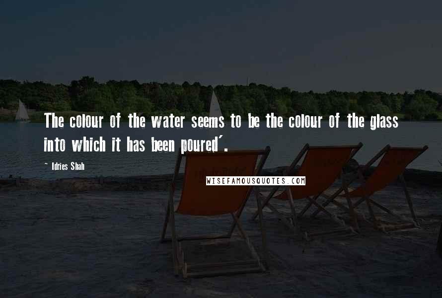 Idries Shah Quotes: The colour of the water seems to be the colour of the glass into which it has been poured'.