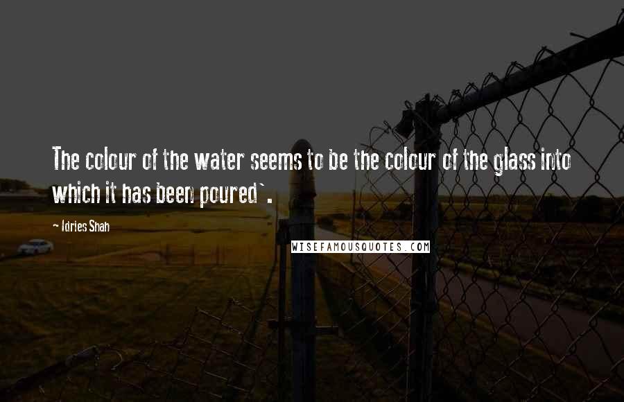 Idries Shah Quotes: The colour of the water seems to be the colour of the glass into which it has been poured'.