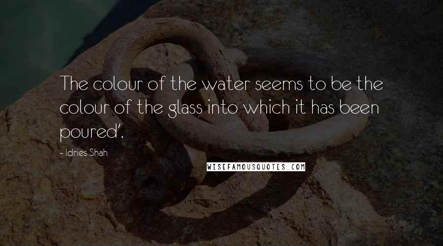 Idries Shah Quotes: The colour of the water seems to be the colour of the glass into which it has been poured'.