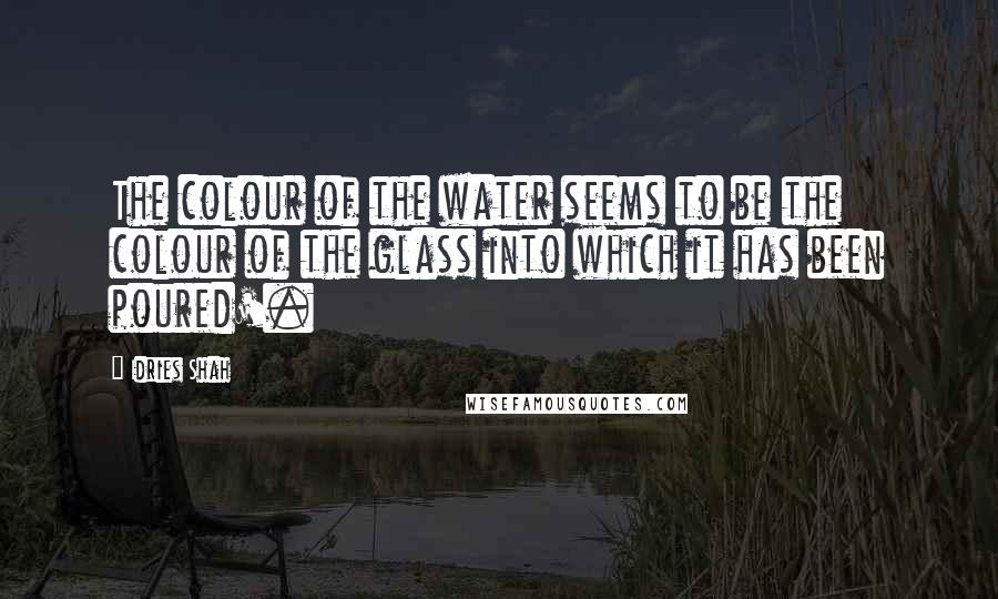 Idries Shah Quotes: The colour of the water seems to be the colour of the glass into which it has been poured'.