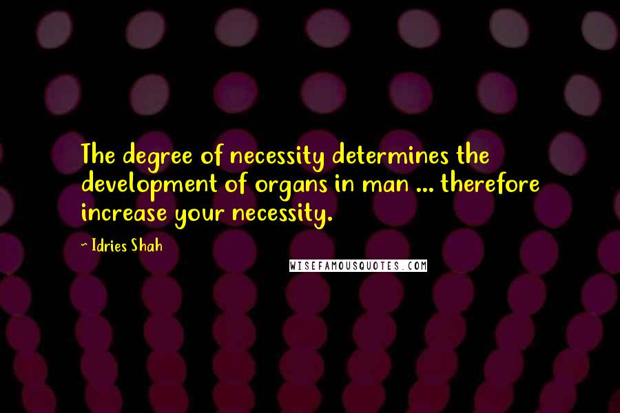 Idries Shah Quotes: The degree of necessity determines the development of organs in man ... therefore increase your necessity.