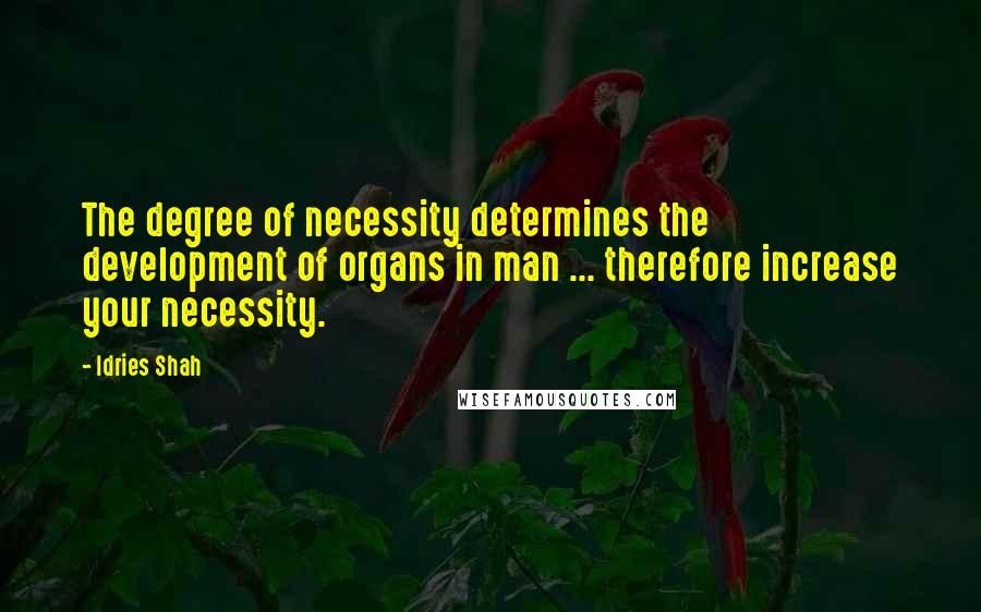 Idries Shah Quotes: The degree of necessity determines the development of organs in man ... therefore increase your necessity.