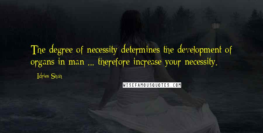 Idries Shah Quotes: The degree of necessity determines the development of organs in man ... therefore increase your necessity.