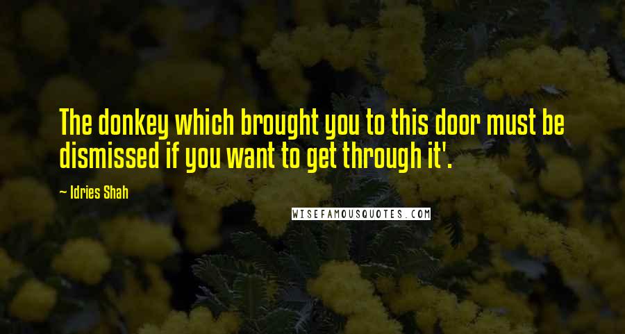 Idries Shah Quotes: The donkey which brought you to this door must be dismissed if you want to get through it'.