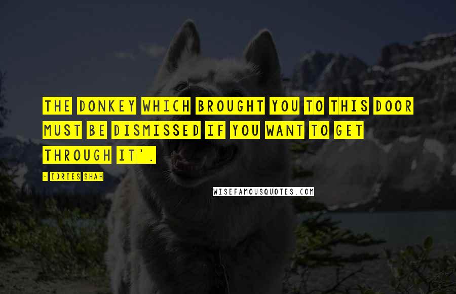 Idries Shah Quotes: The donkey which brought you to this door must be dismissed if you want to get through it'.