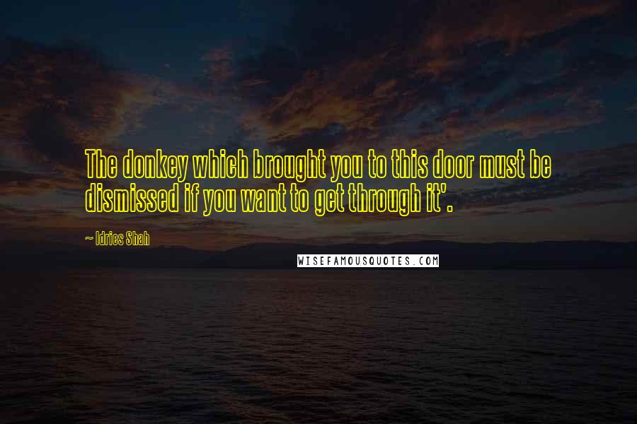 Idries Shah Quotes: The donkey which brought you to this door must be dismissed if you want to get through it'.