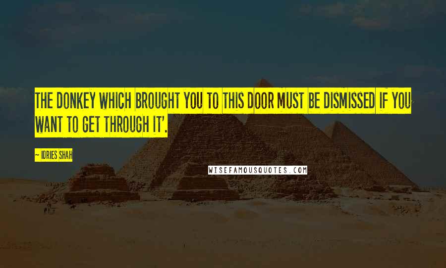Idries Shah Quotes: The donkey which brought you to this door must be dismissed if you want to get through it'.