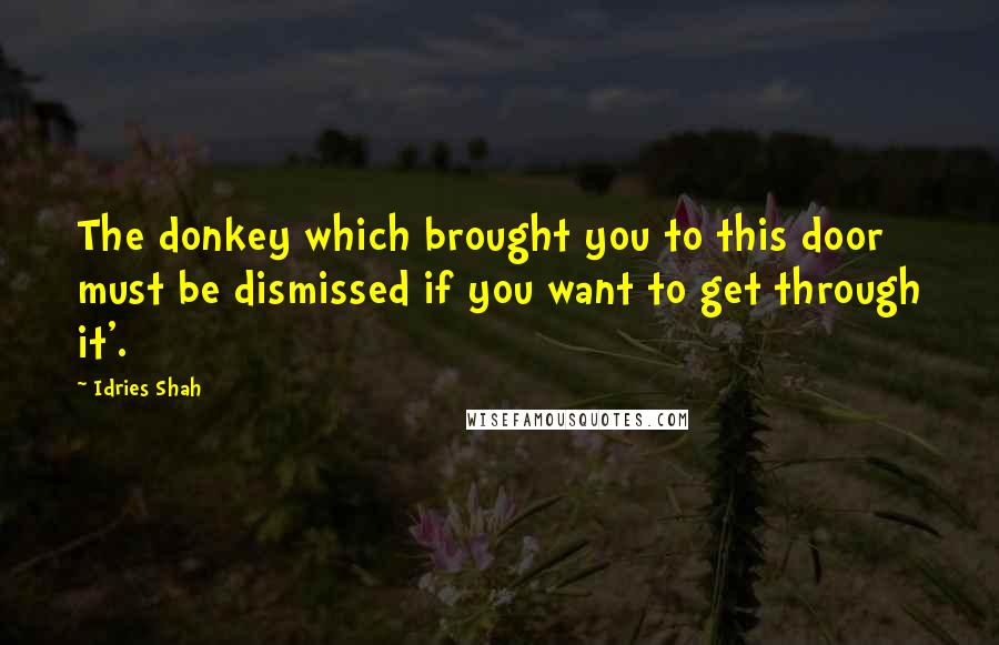 Idries Shah Quotes: The donkey which brought you to this door must be dismissed if you want to get through it'.