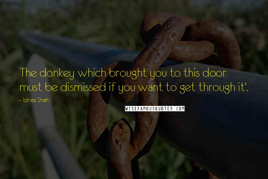 Idries Shah Quotes: The donkey which brought you to this door must be dismissed if you want to get through it'.