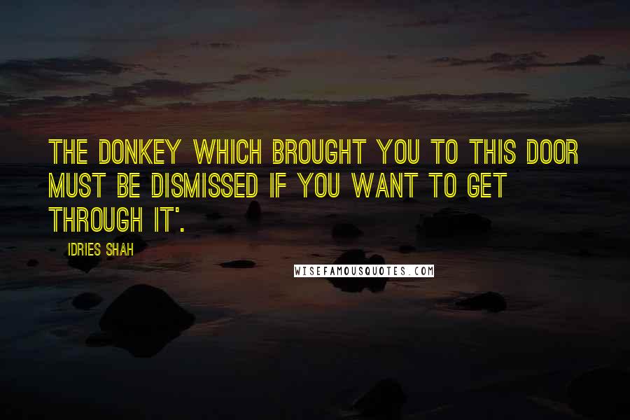 Idries Shah Quotes: The donkey which brought you to this door must be dismissed if you want to get through it'.