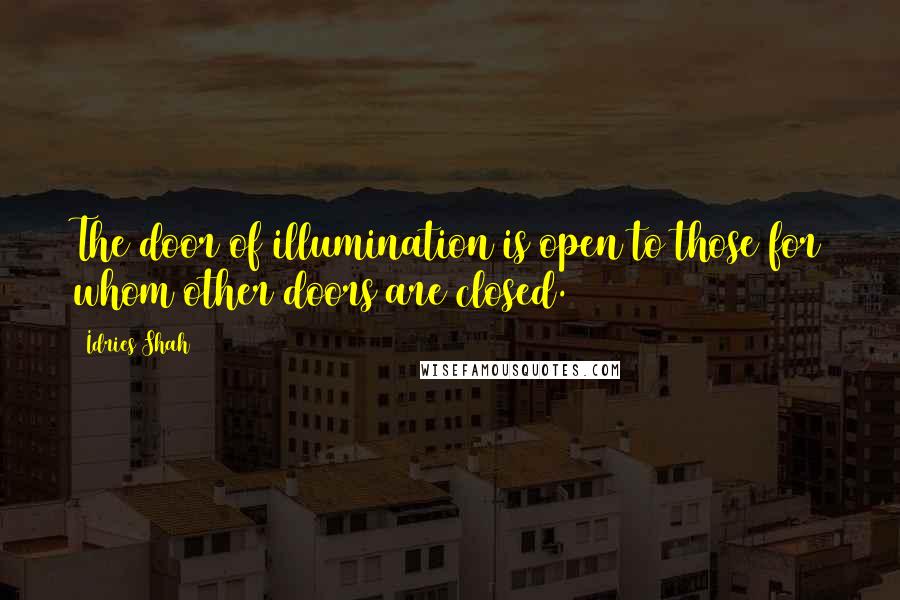 Idries Shah Quotes: The door of illumination is open to those for whom other doors are closed.