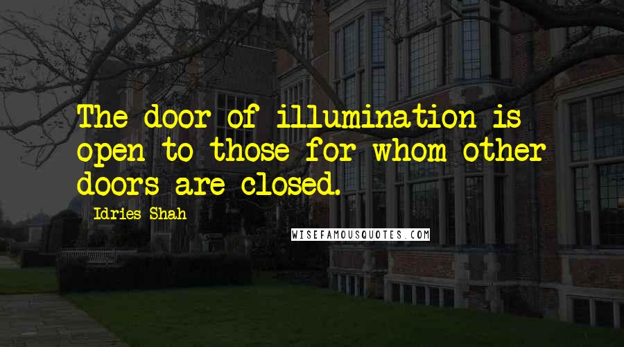 Idries Shah Quotes: The door of illumination is open to those for whom other doors are closed.