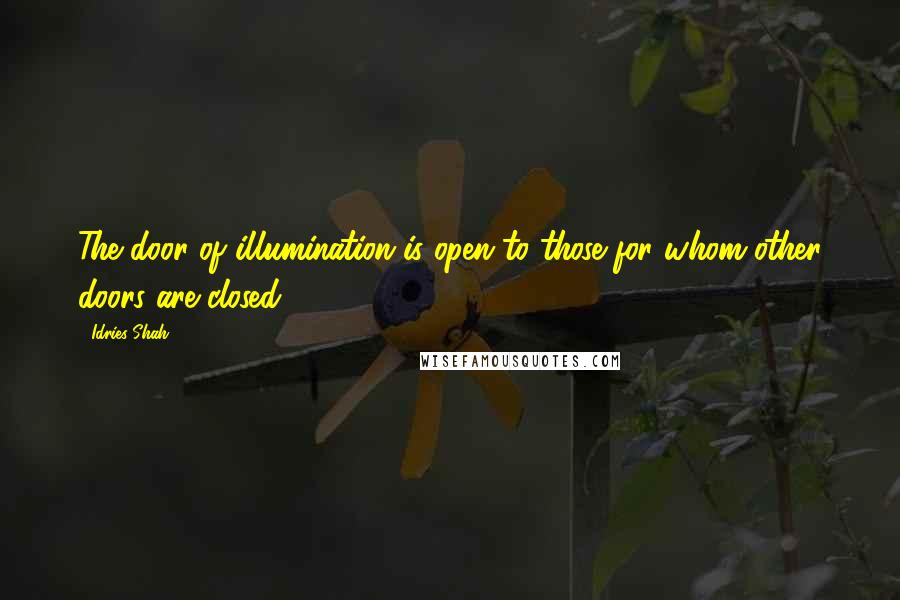 Idries Shah Quotes: The door of illumination is open to those for whom other doors are closed.
