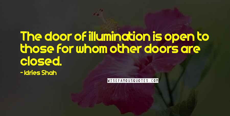 Idries Shah Quotes: The door of illumination is open to those for whom other doors are closed.