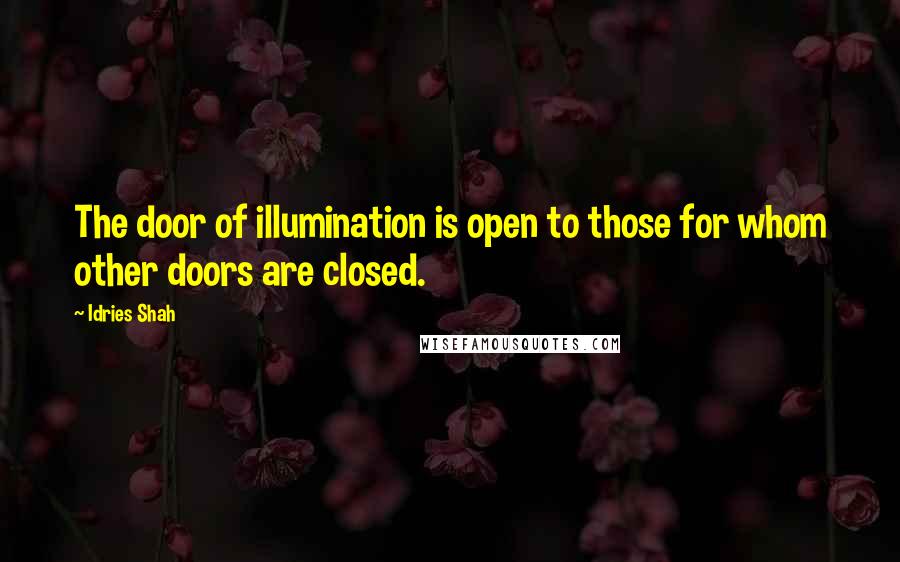 Idries Shah Quotes: The door of illumination is open to those for whom other doors are closed.