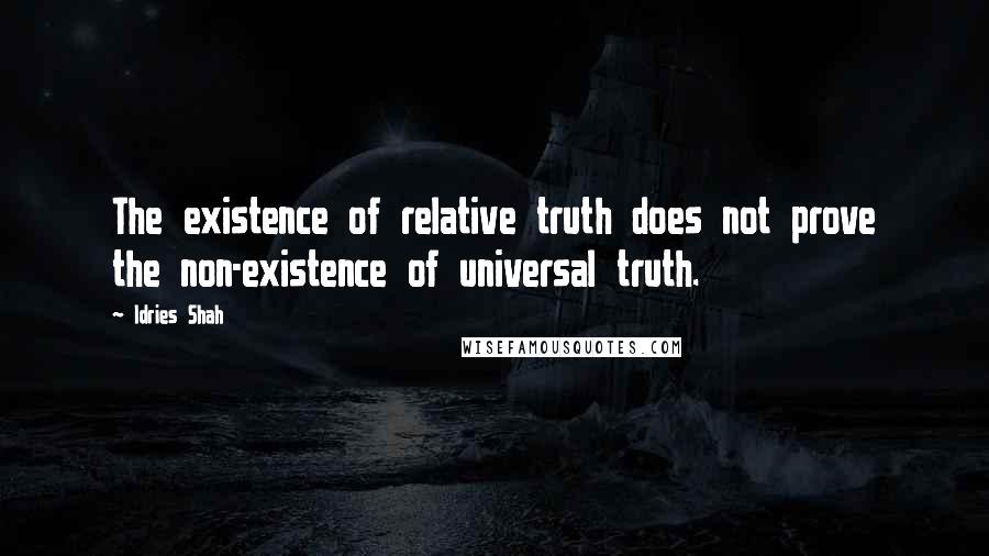 Idries Shah Quotes: The existence of relative truth does not prove the non-existence of universal truth.