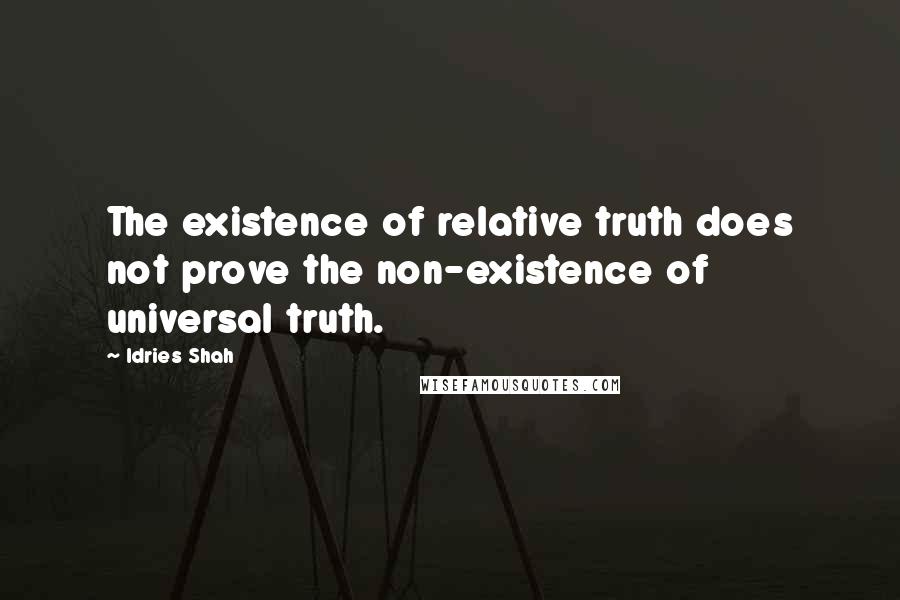 Idries Shah Quotes: The existence of relative truth does not prove the non-existence of universal truth.