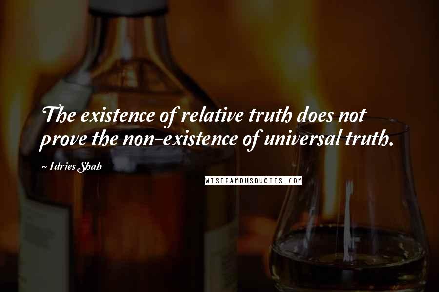 Idries Shah Quotes: The existence of relative truth does not prove the non-existence of universal truth.