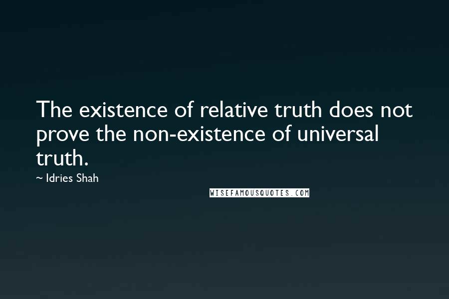 Idries Shah Quotes: The existence of relative truth does not prove the non-existence of universal truth.